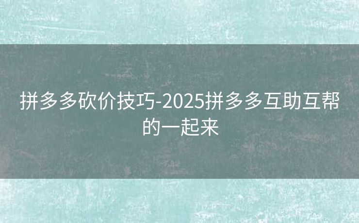 拼多多砍价技巧-2025拼多多互助互帮的一起来