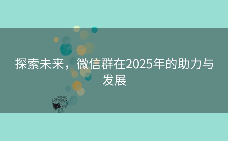 探索未来，微信群在2025年的助力与发展
