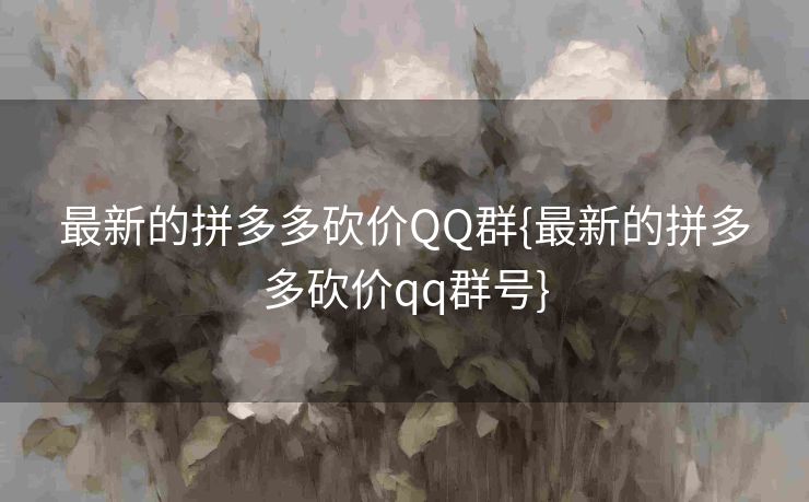 最新的拼多多砍价QQ群{最新的拼多多砍价qq群号}