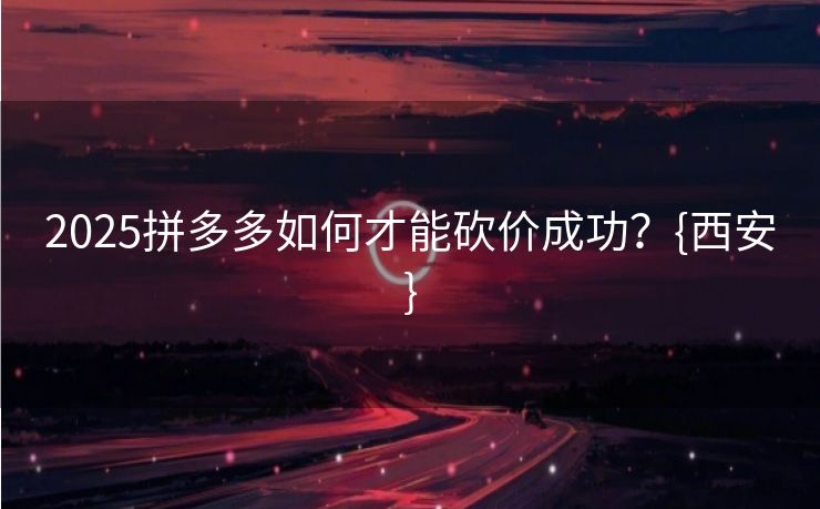 2025拼多多如何才能砍价成功？{西安}