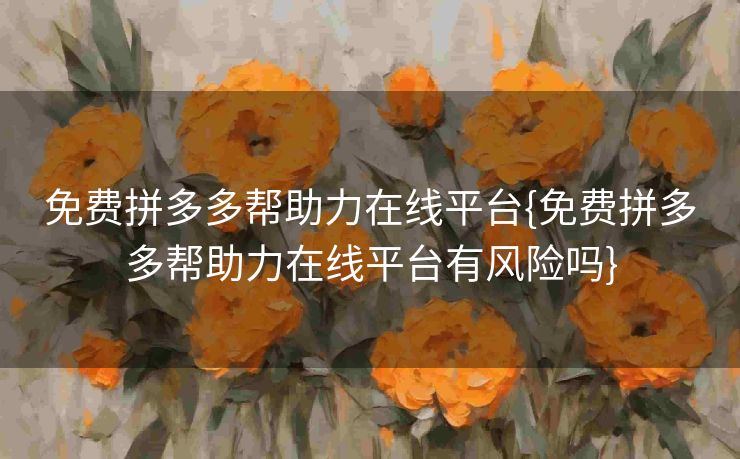 免费拼多多帮助力在线平台{免费拼多多帮助力在线平台有风险吗}