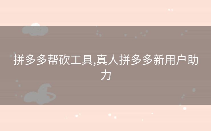 拼多多帮砍工具,真人拼多多新用户助力