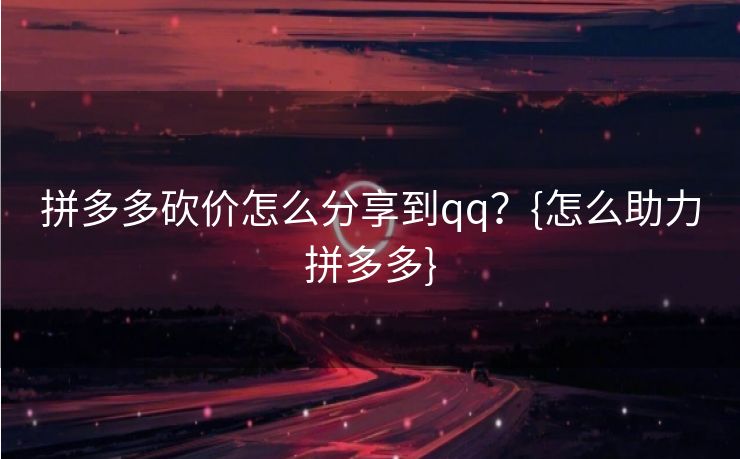 拼多多砍价怎么分享到qq？{怎么助力拼多多}