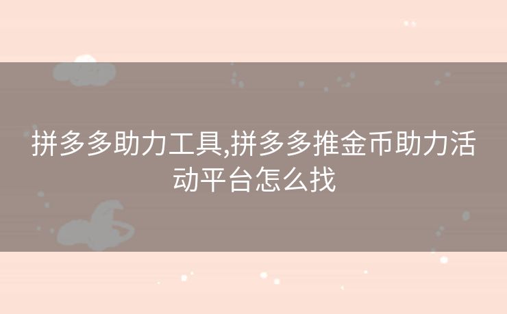 拼多多助力工具,拼多多推金币助力活动平台怎么找