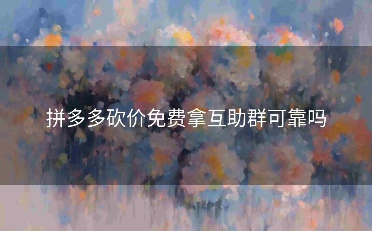 拼多多砍价免费拿互助群可靠吗