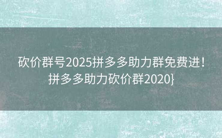 砍价群号2025拼多多助力群免费进！拼多多助力砍价群2020}