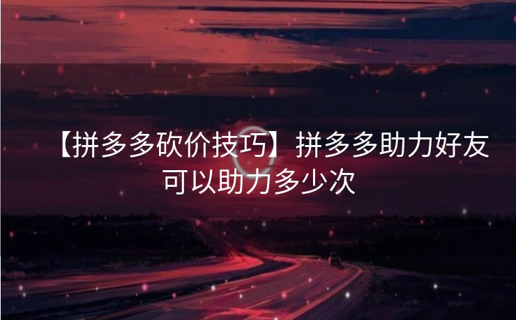【拼多多砍价技巧】拼多多助力好友可以助力多少次