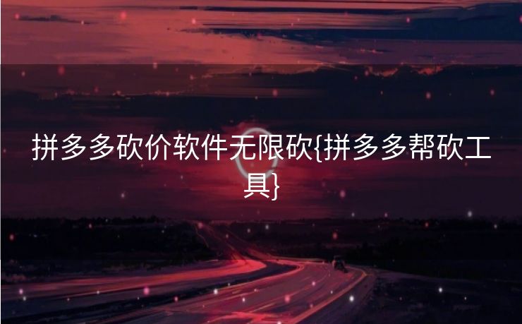 拼多多砍价软件无限砍{拼多多帮砍工具}