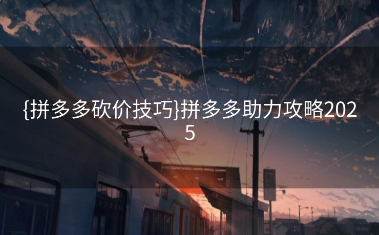 {拼多多砍价技巧}拼多多助力攻略2025