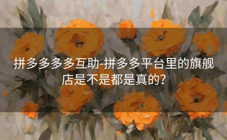 拼多多多多互助-拼多多平台里的旗舰店是不是都是真的？