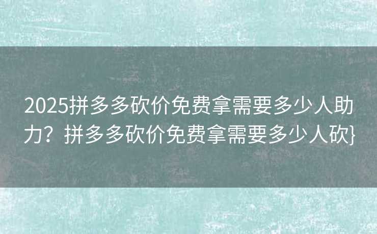 2025拼多多砍价免费拿需要多少人助力？拼多多砍价免费拿需要多少人砍}