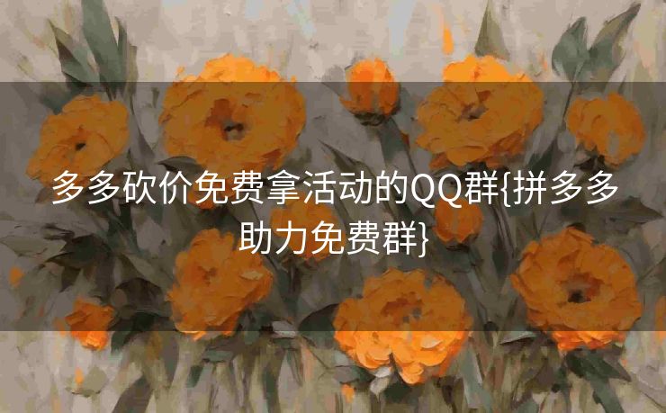 多多砍价免费拿活动的QQ群{拼多多助力免费群}