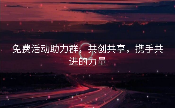 免费活动助力群，共创共享，携手共进的力量