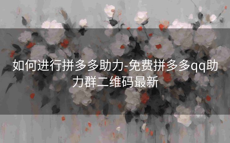 如何进行拼多多助力-免费拼多多qq助力群二维码最新