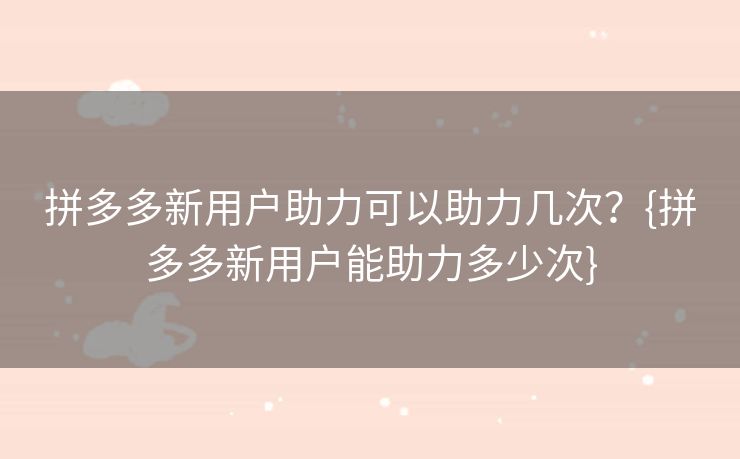 拼多多新用户助力可以助力几次？{拼多多新用户能助力多少次}