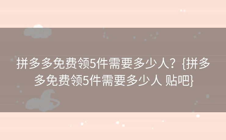 拼多多免费领5件需要多少人？{拼多多免费领5件需要多少人 贴吧}