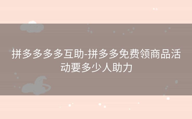拼多多多多互助-拼多多免费领商品活动要多少人助力
