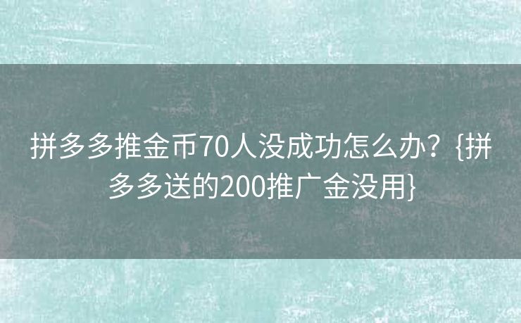 拼多多推金币70人没成功怎么办？{拼多多送的200推广金没用}