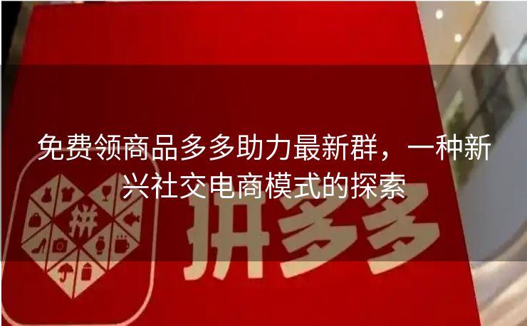 免费领商品多多助力最新群，一种新兴社交电商模式的探索