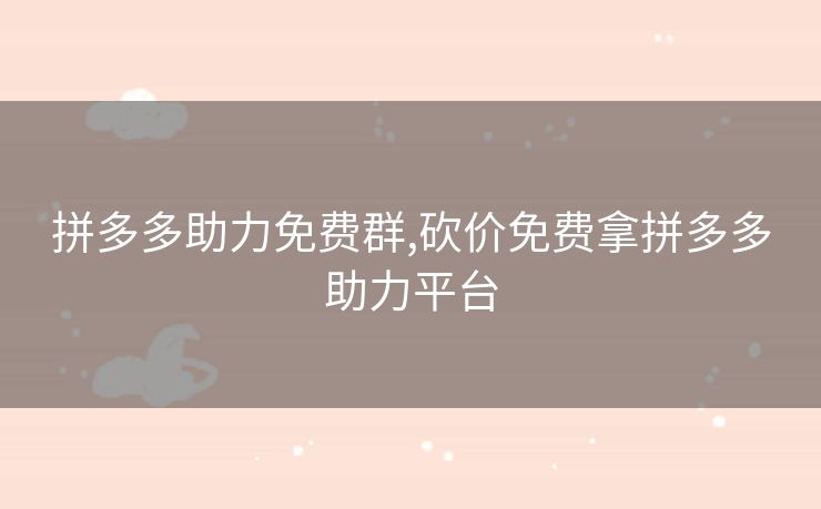 拼多多助力免费群,砍价免费拿拼多多助力平台