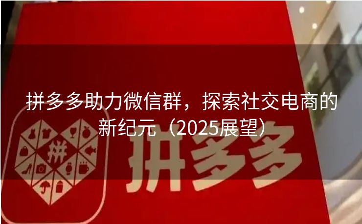 拼多多助力微信群，探索社交电商的新纪元（2025展望）