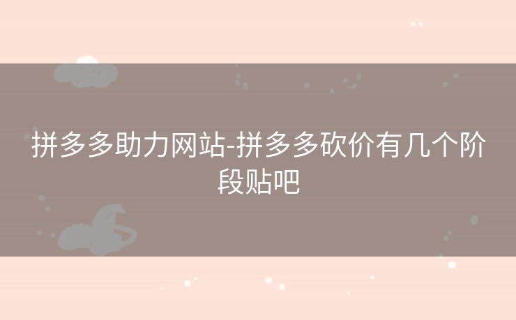 拼多多助力网站-拼多多砍价有几个阶段贴吧