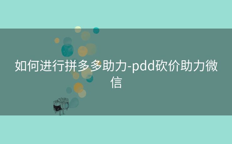 如何进行拼多多助力-pdd砍价助力微信