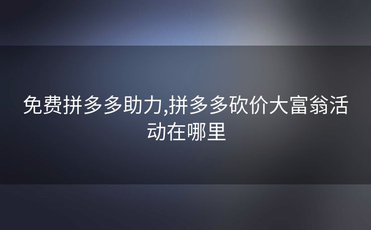 免费拼多多助力,拼多多砍价大富翁活动在哪里