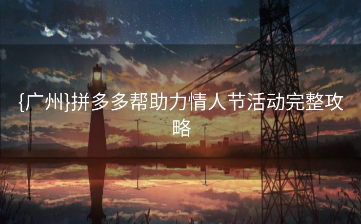 {广州}拼多多帮助力情人节活动完整攻略