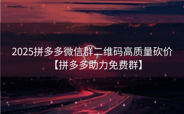 2025拼多多微信群二维码高质量砍价【拼多多助力免费群】