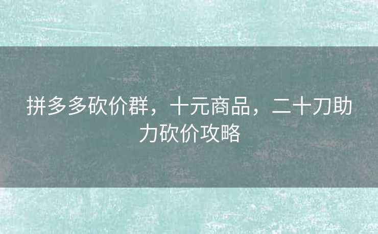 拼多多砍价群，十元商品，二十刀助力砍价攻略