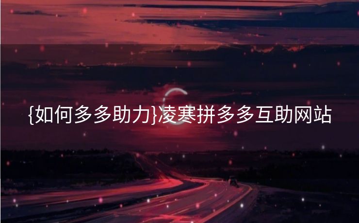 {如何多多助力}凌寒拼多多互助网站