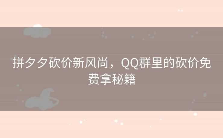 拼夕夕砍价新风尚，QQ群里的砍价免费拿秘籍