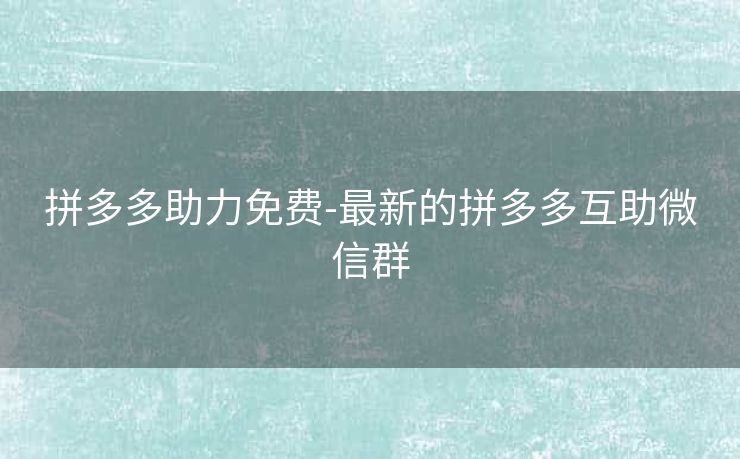 拼多多助力免费-最新的拼多多互助微信群