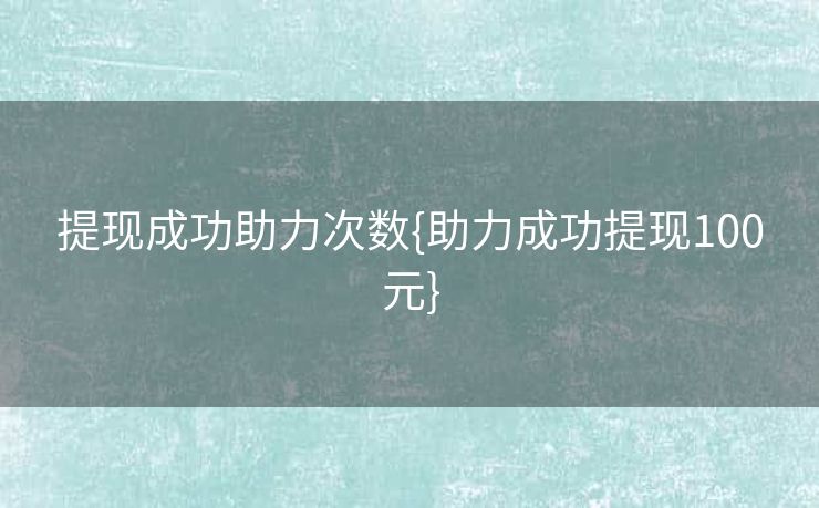 提现成功助力次数{助力成功提现100元}