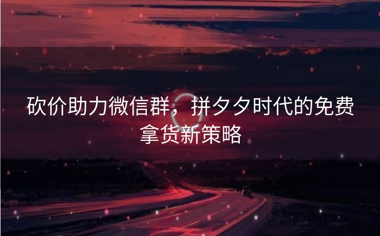 砍价助力微信群，拼夕夕时代的免费拿货新策略