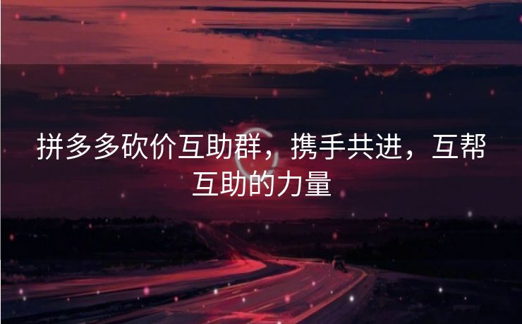 拼多多砍价互助群，携手共进，互帮互助的力量