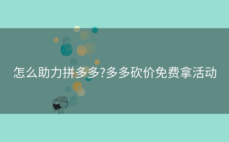 怎么助力拼多多?多多砍价免费拿活动