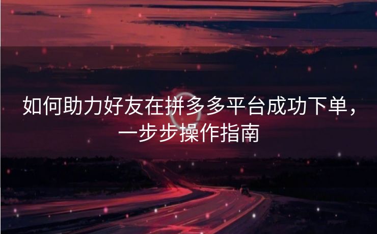 如何助力好友在拼多多平台成功下单，一步步操作指南