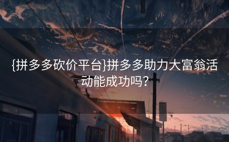 {拼多多砍价平台}拼多多助力大富翁活动能成功吗？