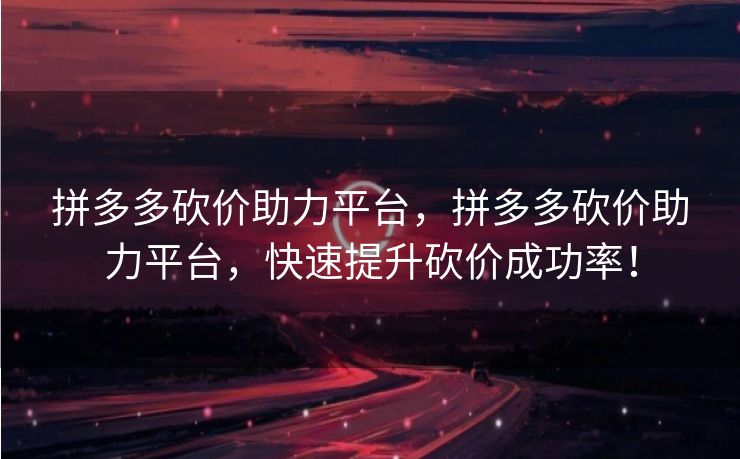 拼多多砍价助力平台，拼多多砍价助力平台，快速提升砍价成功率！