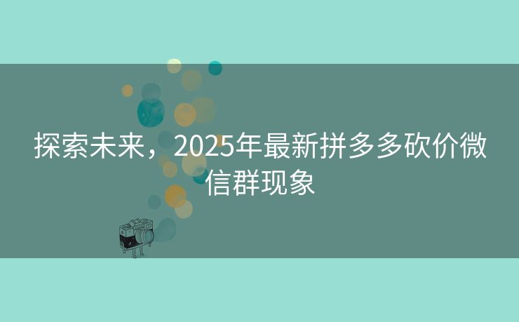 探索未来，2025年最新拼多多砍价微信群现象