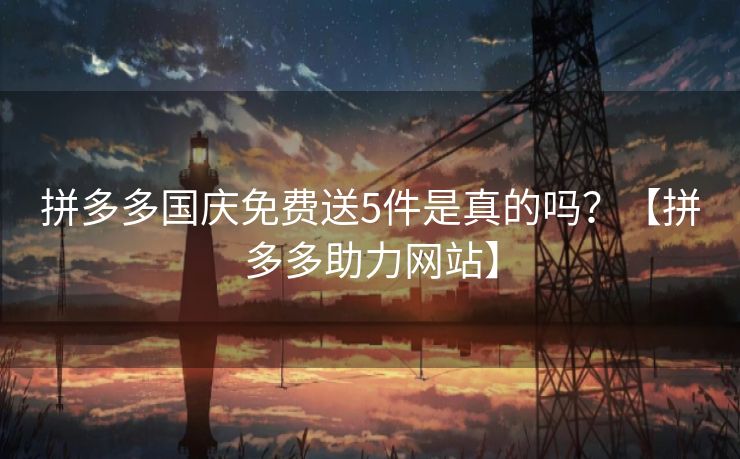 拼多多国庆免费送5件是真的吗？【拼多多助力网站】