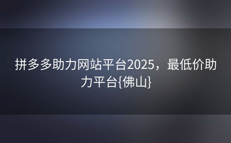 拼多多助力网站平台2025，最低价助力平台{佛山}