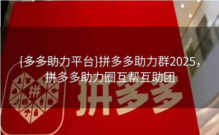 {多多助力平台}拼多多助力群2025，拼多多助力圈互帮互助团