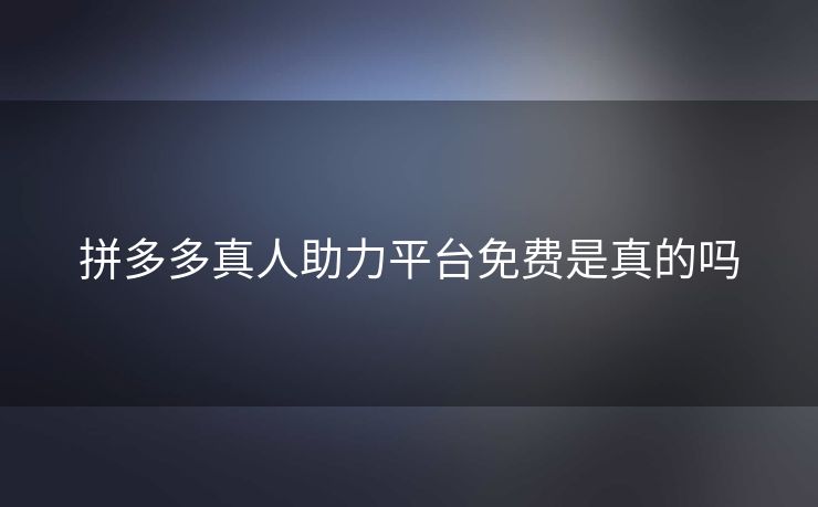 拼多多真人助力平台免费是真的吗