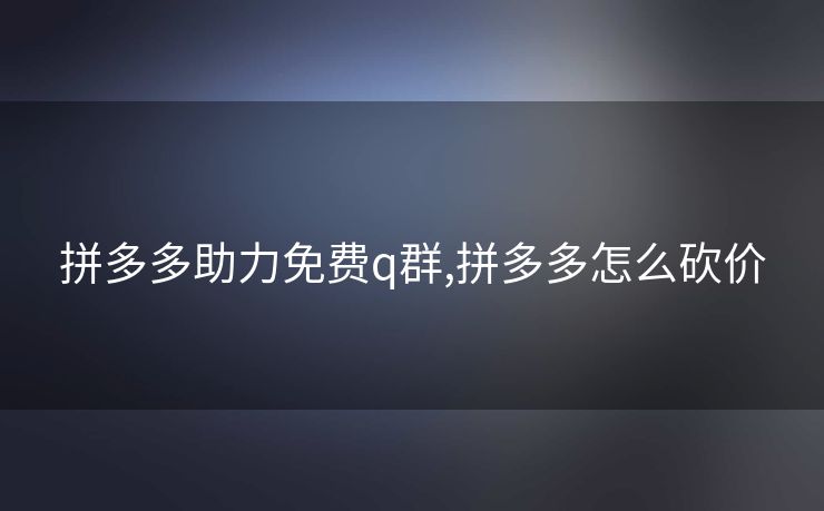 拼多多助力免费q群,拼多多怎么砍价
