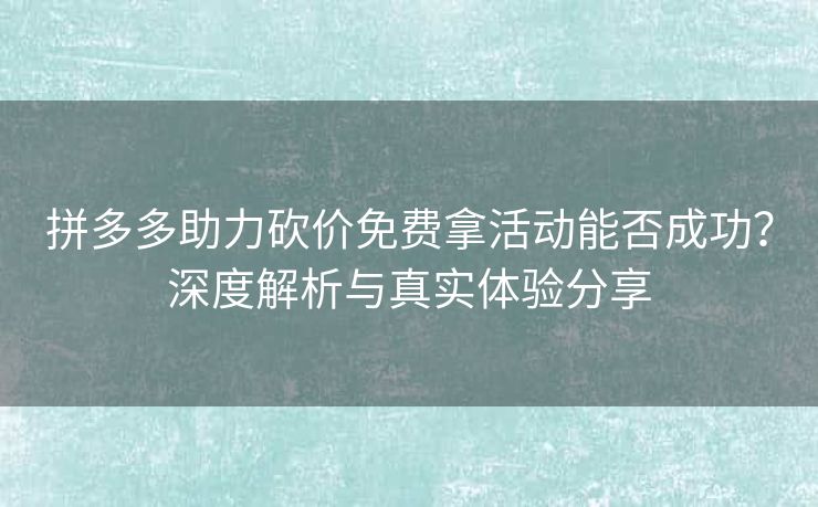 拼多多助力砍价免费拿活动能否成功？深度解析与真实体验分享