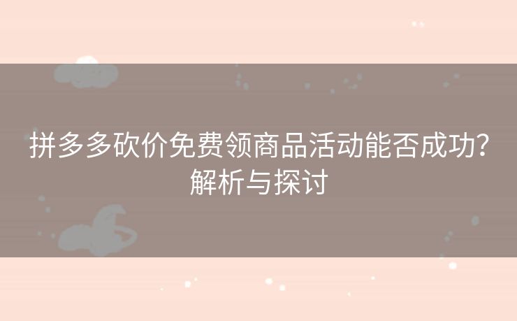 拼多多砍价免费领商品活动能否成功？解析与探讨