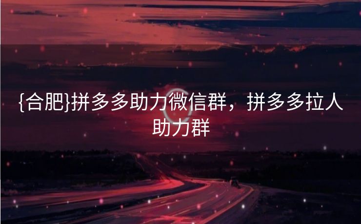 {合肥}拼多多助力微信群，拼多多拉人助力群